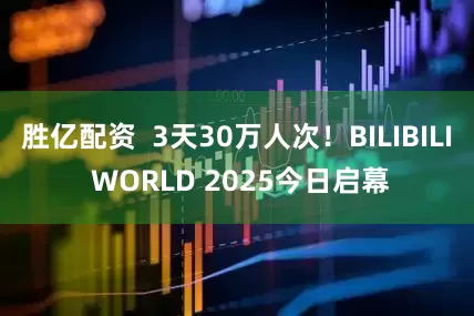 胜亿配资  3天30万人次！BILIBILI WORLD 2025今日启幕