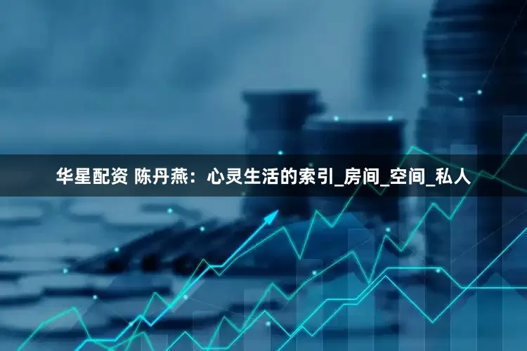 华星配资 陈丹燕：心灵生活的索引_房间_空间_私人