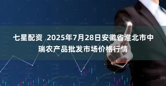 七星配资  2025年7月28日安徽省淮北市中瑞农产品批发市场价格行情