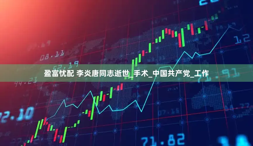 盈富忧配 李炎唐同志逝世_手术_中国共产党_工作