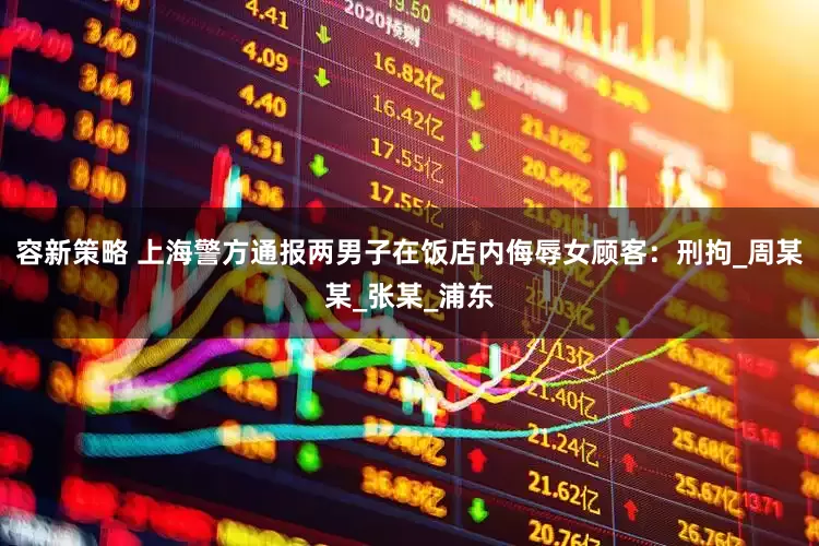容新策略 上海警方通报两男子在饭店内侮辱女顾客：刑拘_周某某_张某_浦东