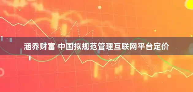 涵乔财富 中国拟规范管理互联网平台定价