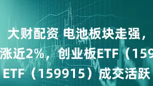 大财配资 电池板块走强，创业板指涨近2%，创业板ETF（159915）成交活跃