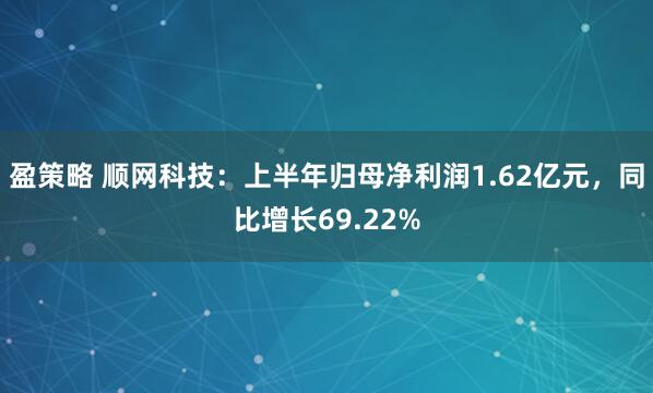 盈策略 顺网科技：上半年归母净利润1.62亿元，同比增长69.22%