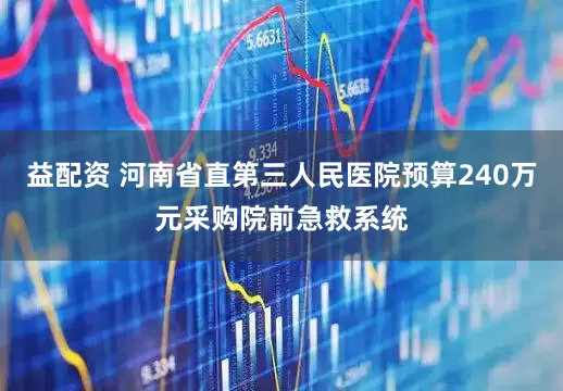 益配资 河南省直第三人民医院预算240万元采购院前急救系统