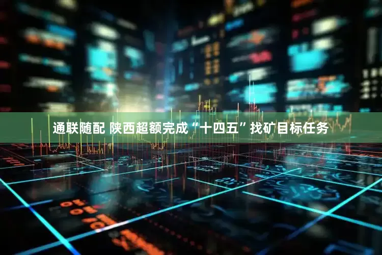 通联随配 陕西超额完成“十四五”找矿目标任务