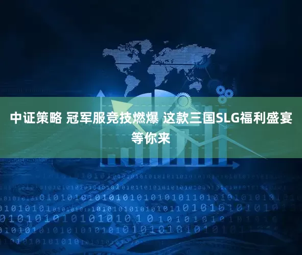 中证策略 冠军服竞技燃爆 这款三国SLG福利盛宴等你来