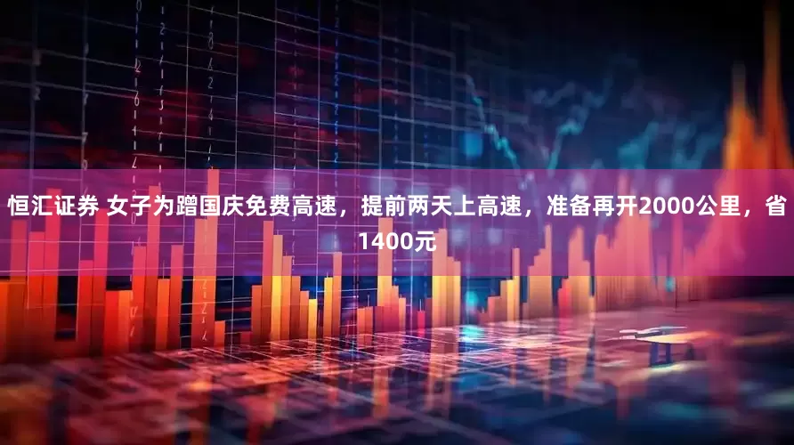 恒汇证券 女子为蹭国庆免费高速，提前两天上高速，准备再开2000公里，省1400元