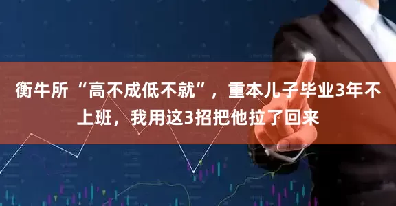 衡牛所 “高不成低不就”，重本儿子毕业3年不上班，我用这3招把他拉了回来