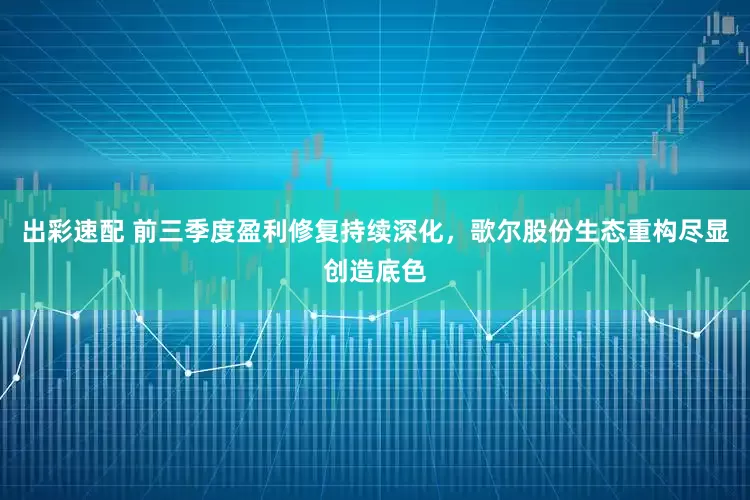 出彩速配 前三季度盈利修复持续深化，歌尔股份生态重构尽显创造底色