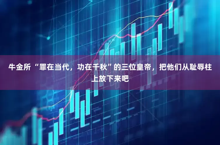 牛金所 “罪在当代，功在千秋”的三位皇帝，把他们从耻辱柱上放下来吧