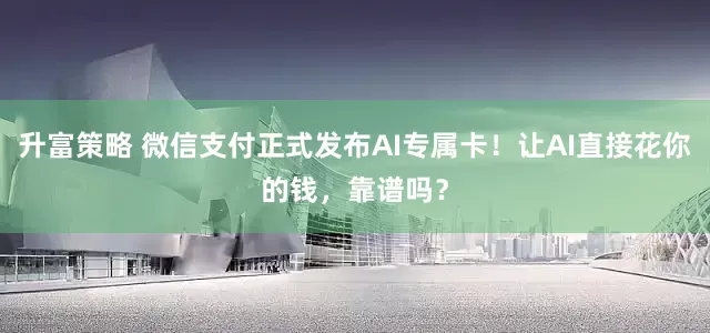 升富策略 微信支付正式发布AI专属卡！让AI直接花你的钱，靠谱吗？