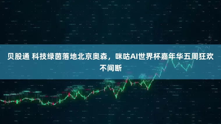 贝股通 科技绿茵落地北京奥森，咪咕AI世界杯嘉年华五周狂欢不间断